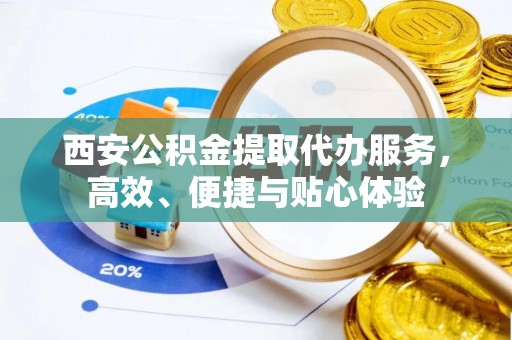 南化西安公积金提取代办服务，高效、便捷与贴心体验