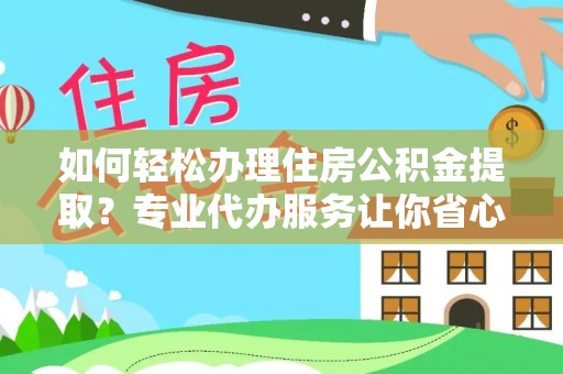 南化如何轻松办理住房公积金提取？专业代办服务让你省心无忧
