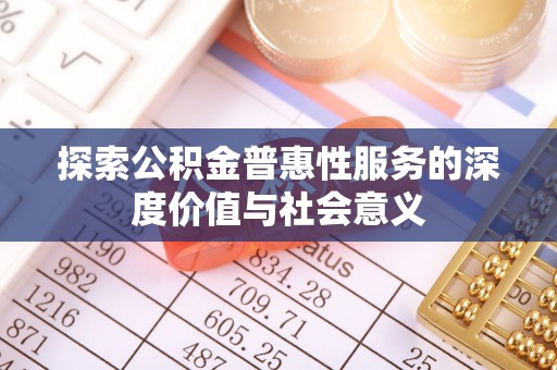 南化探索公积金普惠性服务的深度价值与社会意义