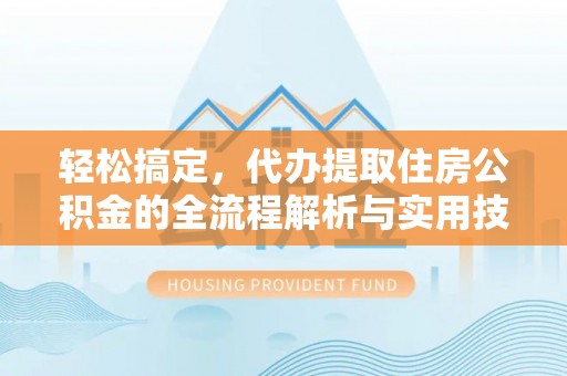 南化轻松搞定，代办提取住房公积金的全流程解析与实用技巧