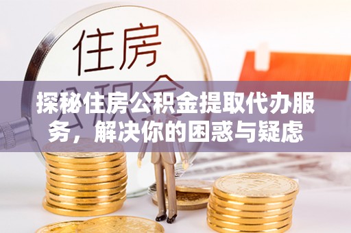 南化探秘住房公积金提取代办服务，解决你的困惑与疑虑