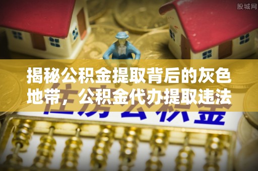 南化揭秘公积金提取背后的灰色地带，公积金代办提取违法不？