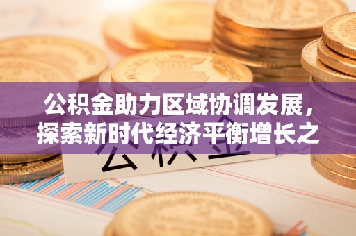 南化公积金助力区域协调发展，探索新时代经济平衡增长之道