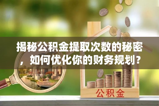 南化揭秘公积金提取次数的秘密，如何优化你的财务规划？
