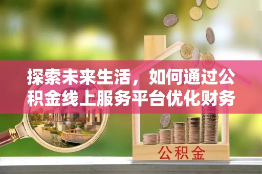 南化探索未来生活，如何通过公积金线上服务平台优化财务管理