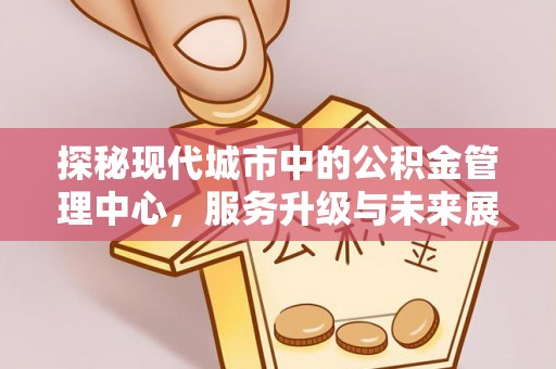 南化探秘现代城市中的公积金管理中心，服务升级与未来展望