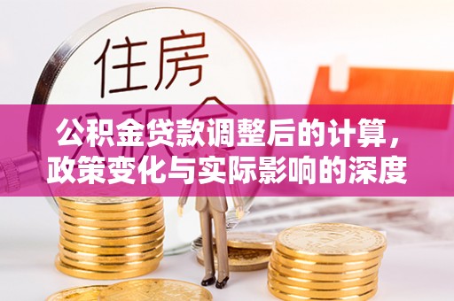 南化公积金贷款调整后的计算，政策变化与实际影响的深度解析
