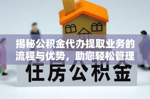 南化揭秘公积金代办提取业务的流程与优势，助您轻松管理财务