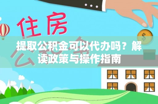 南化提取公积金可以代办吗？解读政策与操作指南