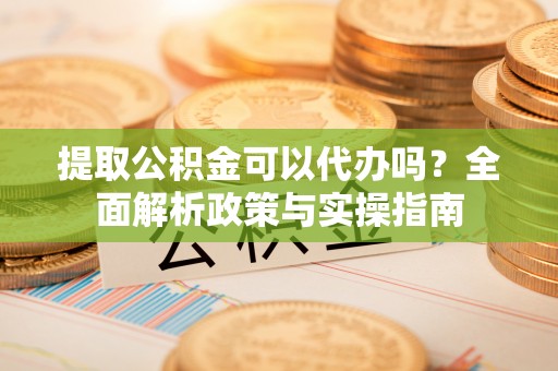南化提取公积金可以代办吗？全面解析政策与实操指南