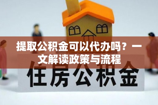南化提取公积金可以代办吗？一文解读政策与流程