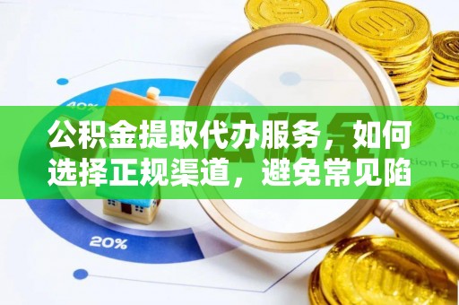 南化公积金提取代办服务，如何选择正规渠道，避免常见陷阱