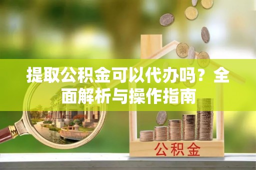 南化提取公积金可以代办吗？全面解析与操作指南