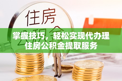 南化掌握技巧，轻松实现代办理住房公积金提取服务