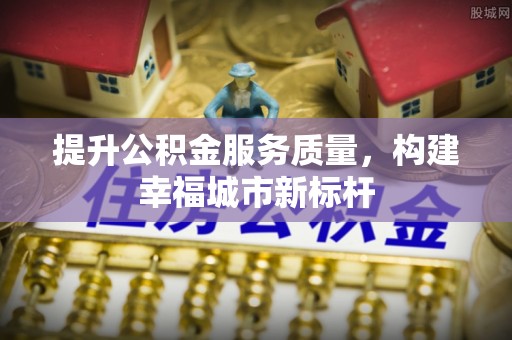 南化提升公积金服务质量，构建幸福城市新标杆