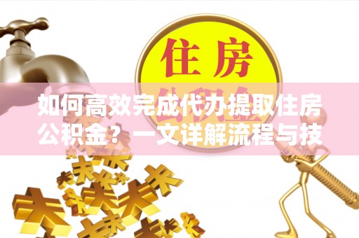 南化如何高效完成代办提取住房公积金？一文详解流程与技巧