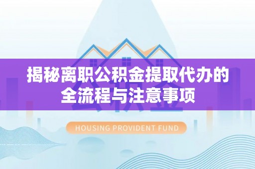 南化揭秘离职公积金提取代办的全流程与注意事项