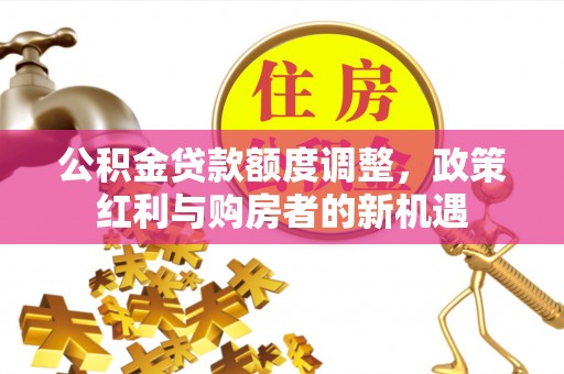 南化公积金贷款额度调整，政策红利与购房者的新机遇