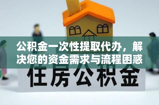 南化公积金一次性提取代办，解决您的资金需求与流程困惑