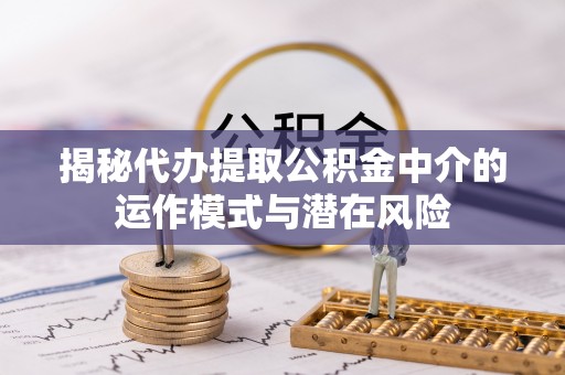 南化揭秘代办提取公积金中介的运作模式与潜在风险