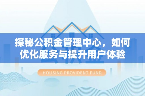 南化探秘公积金管理中心，如何优化服务与提升用户体验