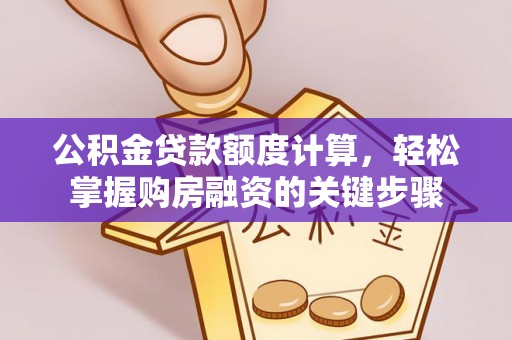 南化公积金贷款额度计算，轻松掌握购房融资的关键步骤