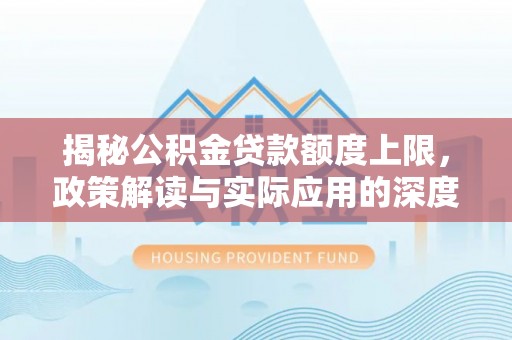 南化揭秘公积金贷款额度上限，政策解读与实际应用的深度分析