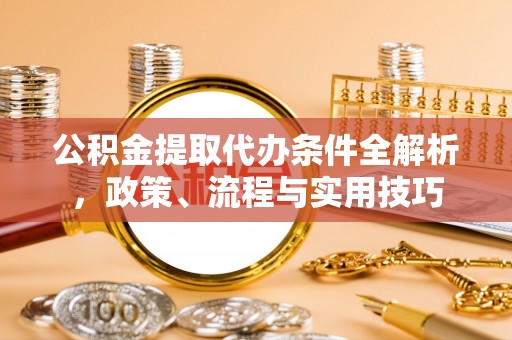 南化公积金提取代办条件全解析，政策、流程与实用技巧