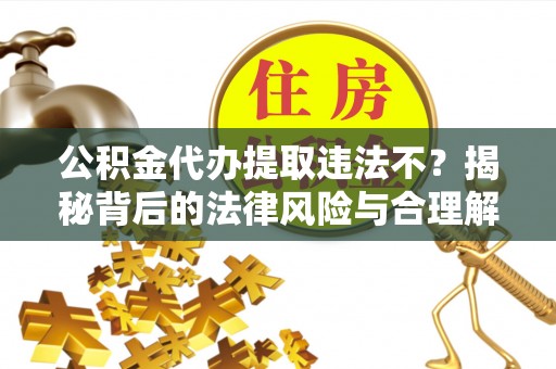 南化公积金代办提取违法不？揭秘背后的法律风险与合理解决方案