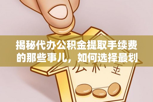 南化揭秘代办公积金提取手续费的那些事儿，如何选择最划算的服务？