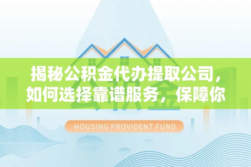 南化揭秘公积金代办提取公司，如何选择靠谱服务，保障你的资金安全
