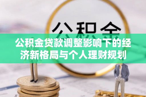 南化公积金贷款调整影响下的经济新格局与个人理财规划