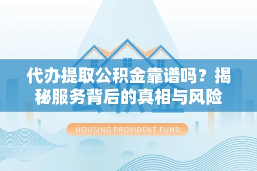 南化代办提取公积金靠谱吗？揭秘服务背后的真相与风险
