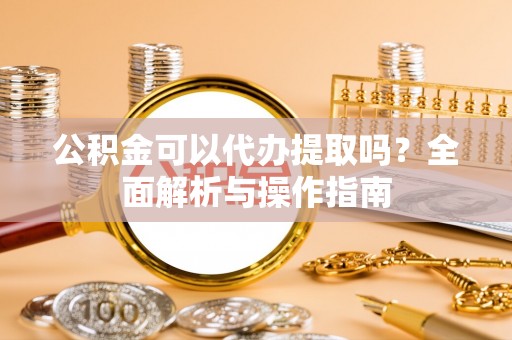 南化公积金可以代办提取吗？全面解析与操作指南