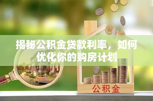 南化揭秘公积金贷款利率，如何优化你的购房计划