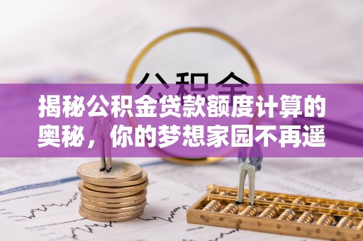南化揭秘公积金贷款额度计算的奥秘，你的梦想家园不再遥不可及