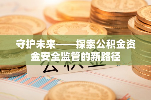 南化守护未来——探索公积金资金安全监管的新路径