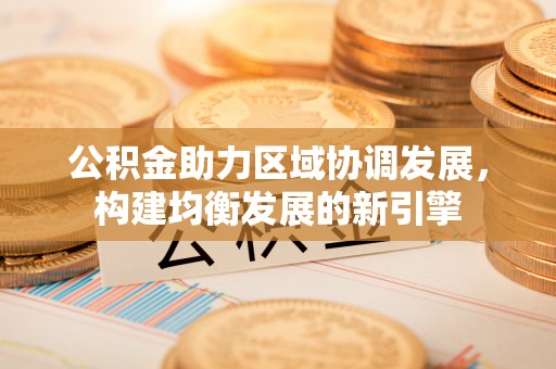南化公积金助力区域协调发展，构建均衡发展的新引擎