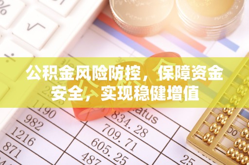 南化公积金风险防控，保障资金安全，实现稳健增值