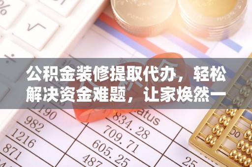 南化公积金装修提取代办，轻松解决资金难题，让家焕然一新