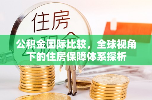 南化公积金国际比较，全球视角下的住房保障体系探析