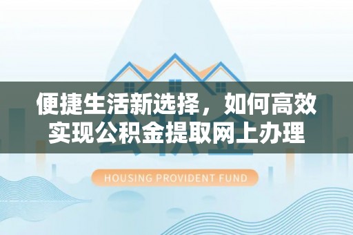 南化便捷生活新选择，如何高效实现公积金提取网上办理