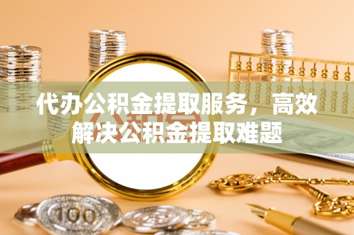 南化代办公积金提取服务，高效解决公积金提取难题
