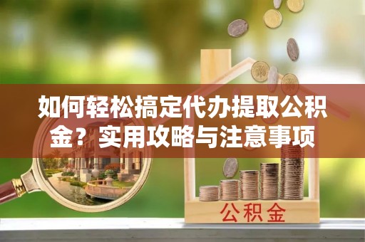 南化如何轻松搞定代办提取公积金？实用攻略与注意事项