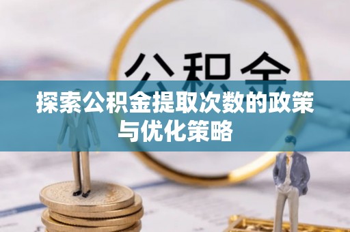 南化探索公积金提取次数的政策与优化策略
