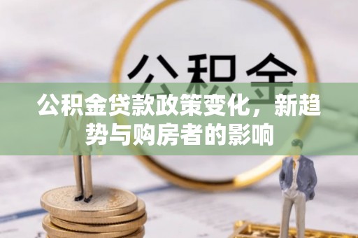 南化公积金贷款政策变化，新趋势与购房者的影响