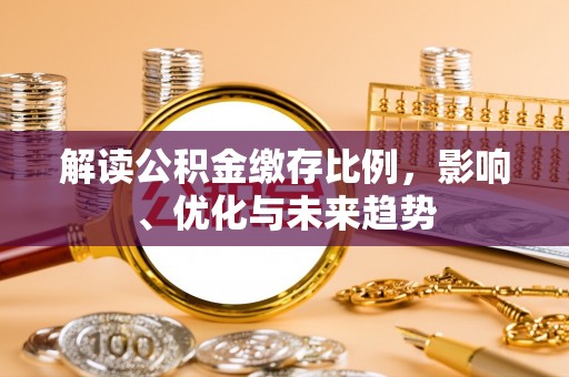 南化解读公积金缴存比例，影响、优化与未来趋势