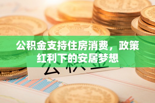 南化公积金支持住房消费，政策红利下的安居梦想