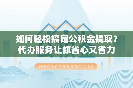 南化如何轻松搞定公积金提取？代办服务让你省心又省力