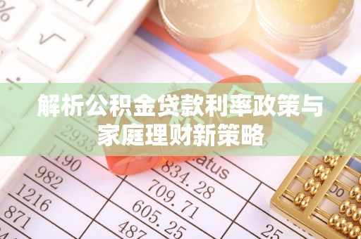 南化解析公积金贷款利率政策与家庭理财新策略